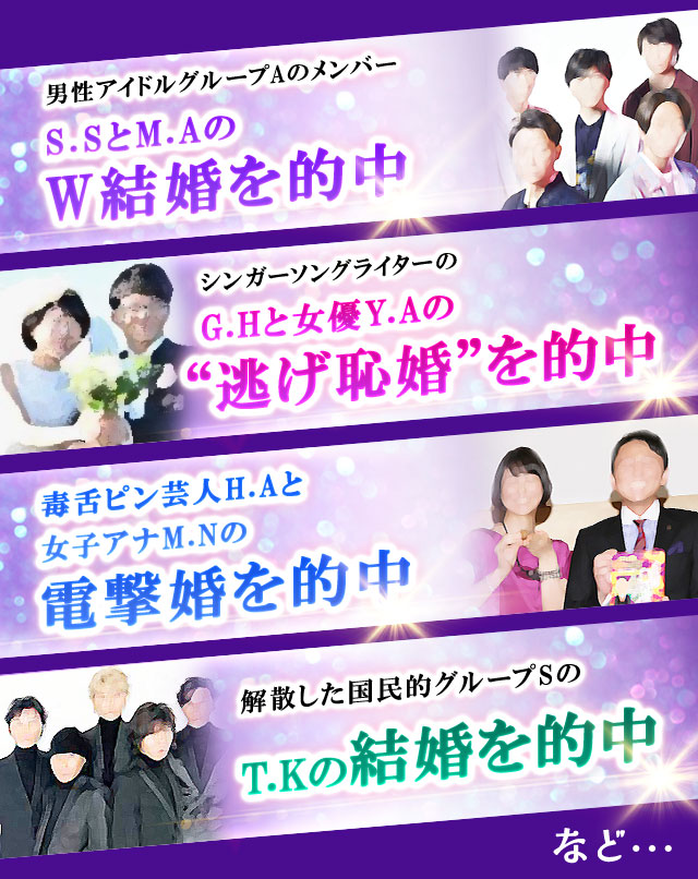 男性アイドルグループAのメンバーS.SとM.AのW結婚を的中 シンガーソングライターのG.Hと女優Y.Aの逃げ恥婚を的中 毒舌ピン芸人H.Aと女子アナM.Nの電撃婚を的中 解散した国民的グループSの T.Kの結婚を的中など